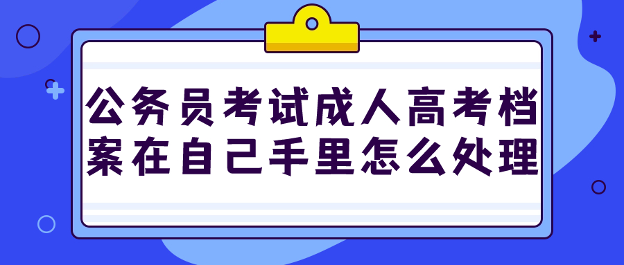 公务员考试成人高考档案在自己手里怎么处理