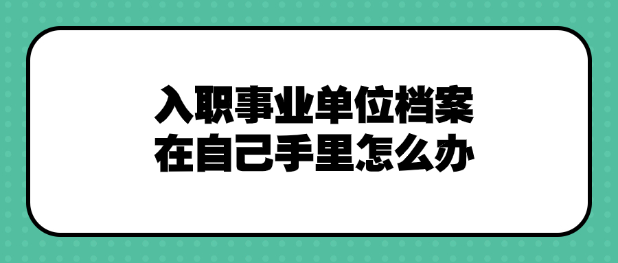 入职事业单位档案在自己手里怎么办