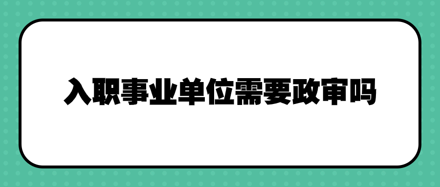 入职事业单位需要政审吗