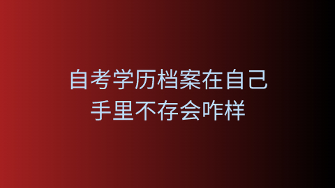 自考学历档案在自己手里不存会咋样