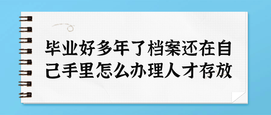 毕业好多年了档案还在自己手里怎么办理人才存放