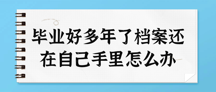 毕业好多年了档案还在自己手里怎么办