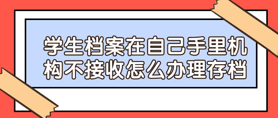 学生档案在自己手里机构不接收怎么办理存档