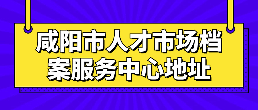 咸阳市人才市场档案服务中心地址