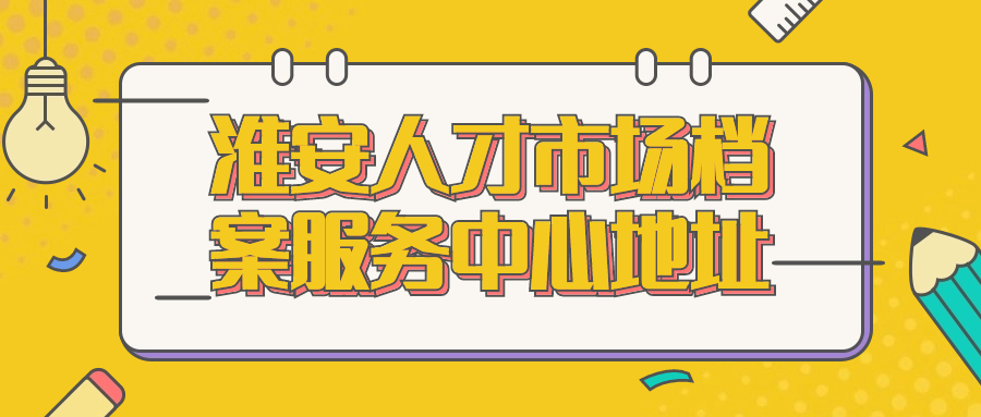 淮安人才市场档案服务中心地址
