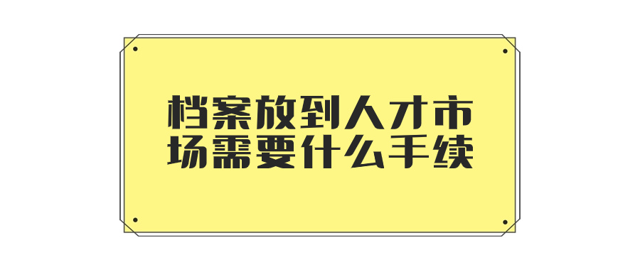 档案放到人才市场需要什么手续