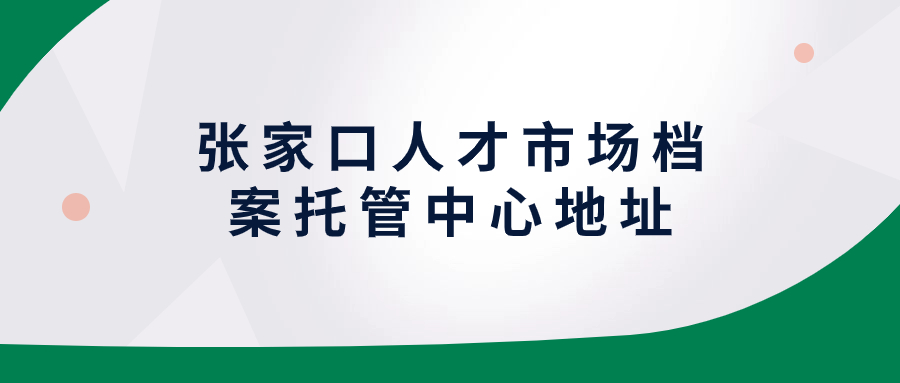 张家口人才市场档案托管中心地址