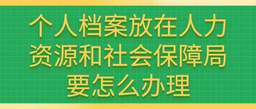 个人档案放在人力资源和社会保障局要怎么办理