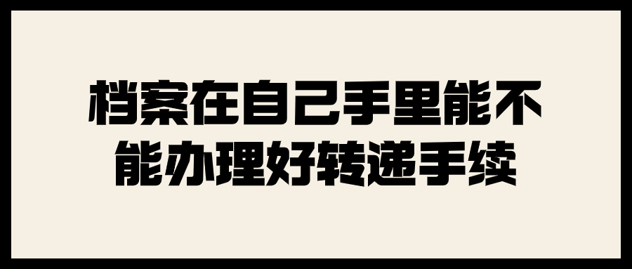 档案在自己手里能不能办理好转递手续