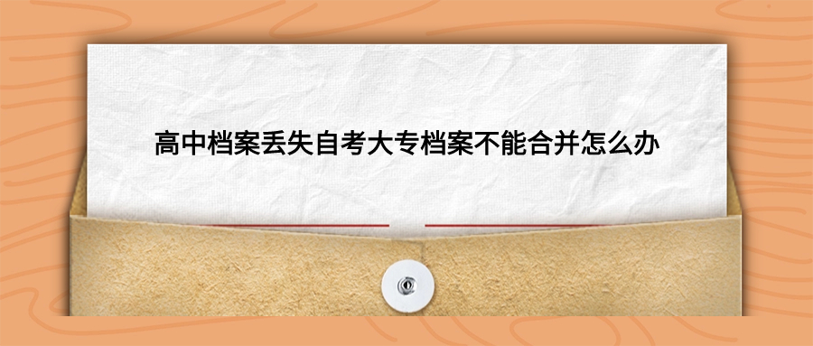 高中档案丢失自考大专档案不能合并怎么办
