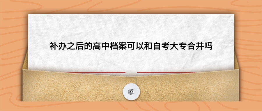补办之后的高中档案可以和自考大专合并吗