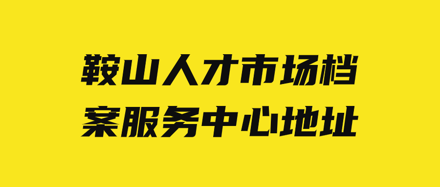 鞍山人才市场档案服务中心地址