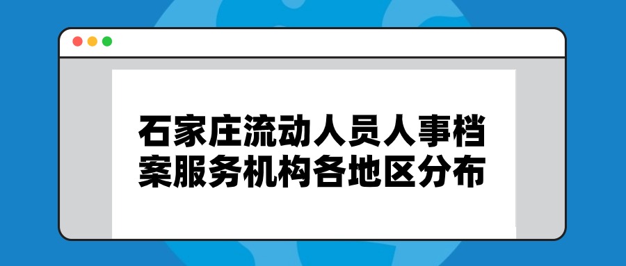 石家庄流动人员人事档案服务机构各地区分布