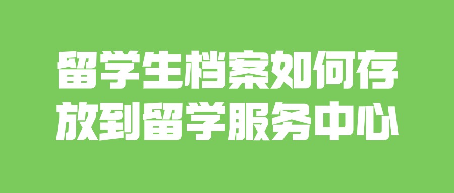 留学生档案如何存放到留学服务中心