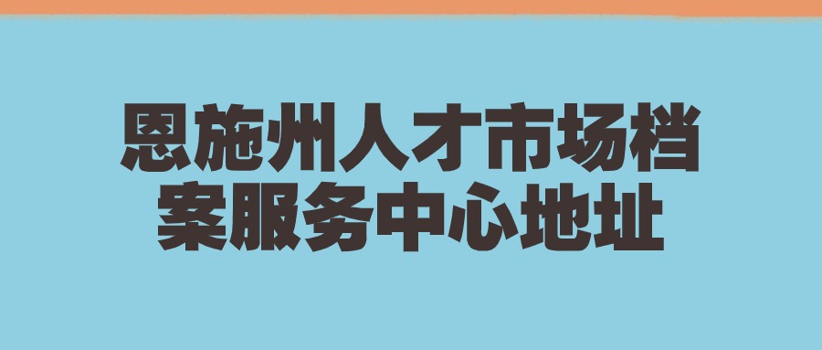 恩施州人才市场档案服务中心地址