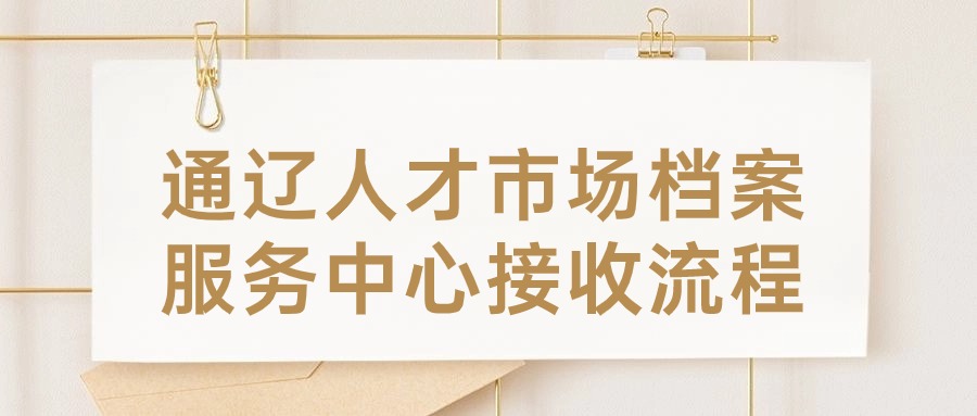 通辽人才市场档案服务中心接收流程