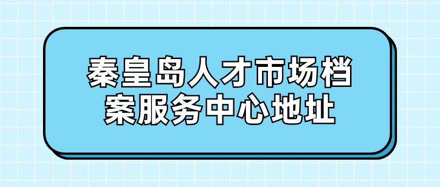 秦皇岛人才市场档案服务中心地址