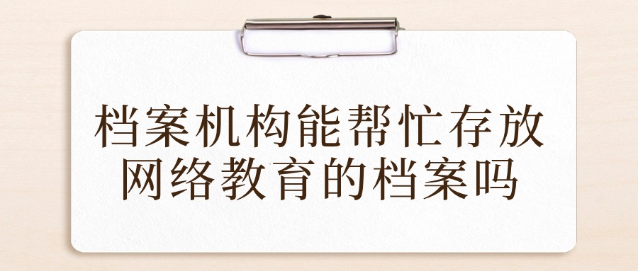 档案机构能帮忙存放网络教育的档案吗