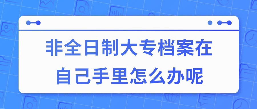 非全日制大专档案在自己手里怎么办呢