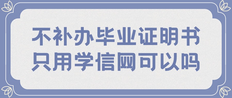 不补办毕业证明书只用学信网可以吗