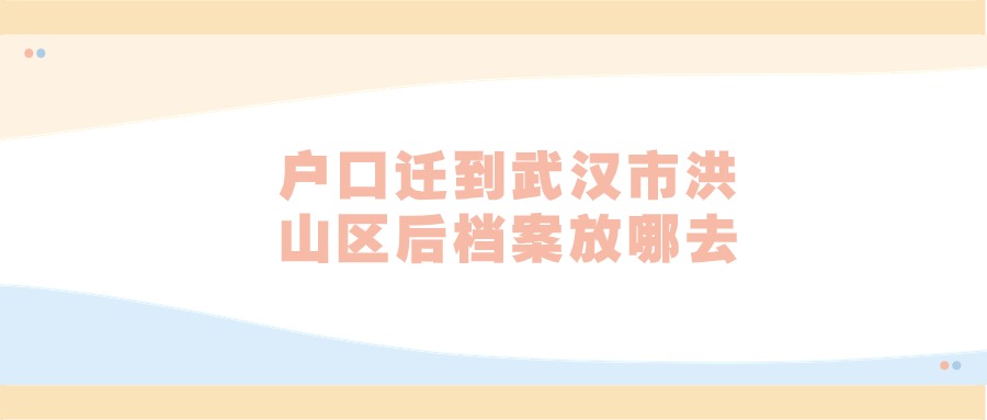 户口迁到武汉市洪山区后档案放哪去