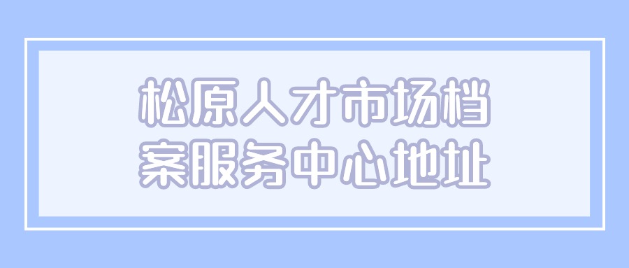 松原人才市场档案服务中心地址