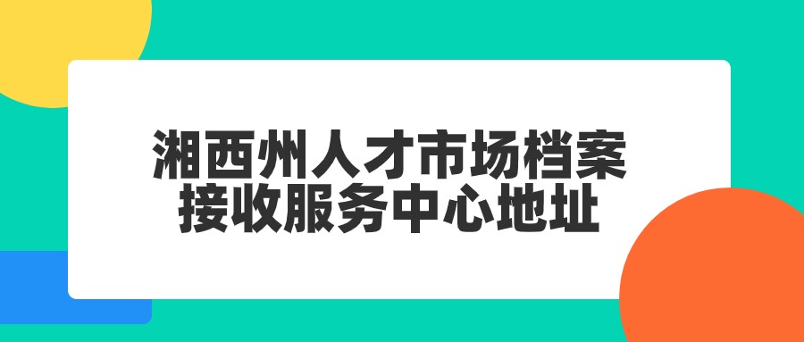 湘西州人才市场档案接收服务中心地址