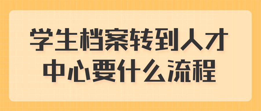 学生档案转到人才中心要什么流程