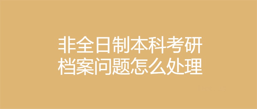 非全日制本科考研档案问题怎么处理