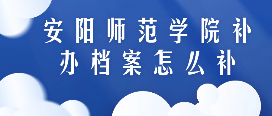 安阳师范学院补办档案怎么补