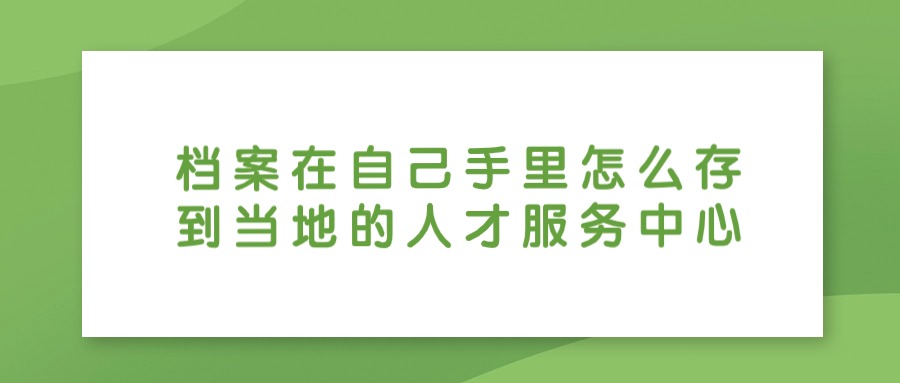 档案在自己手里的怎么存到当地的人才服务中心