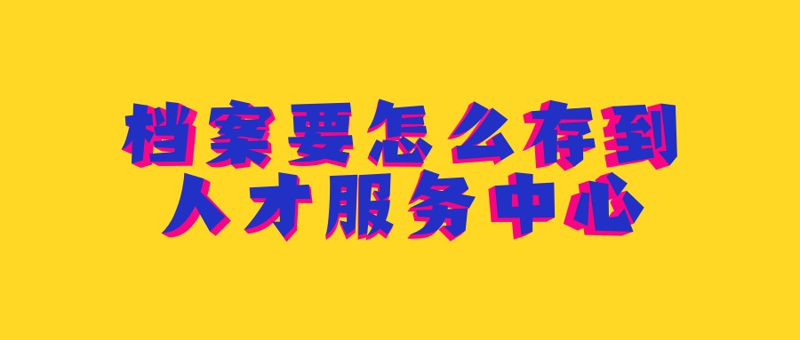 档案要怎么存到人才服务中心
