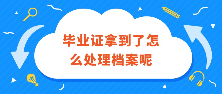 毕业证拿到了怎么处理档案