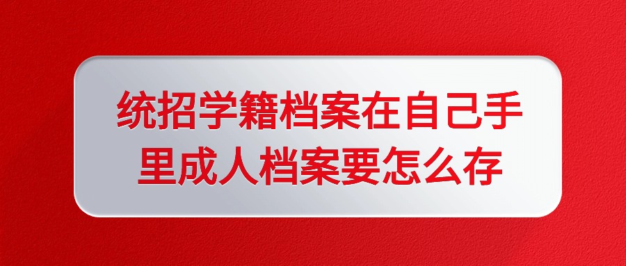 统招学籍档案在自己手里成人档案要怎么存