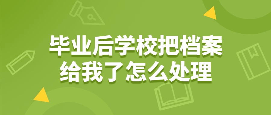 毕业后学校把档案给我了怎么处理