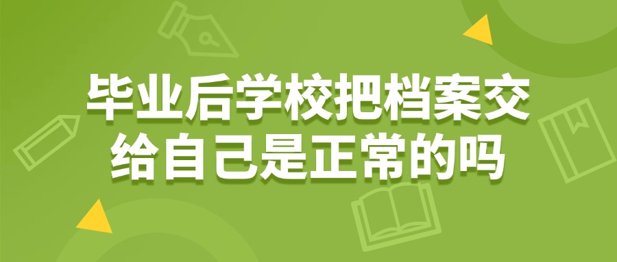 毕业后学校把档案交给自己是正常的吗