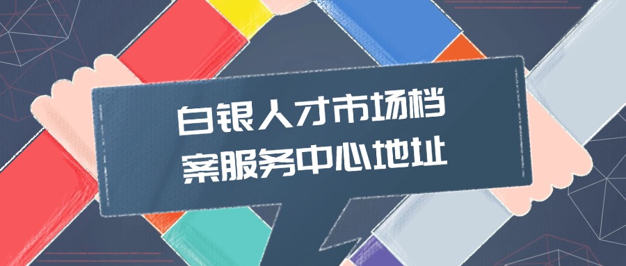 白银人才市场档案服务中心地址