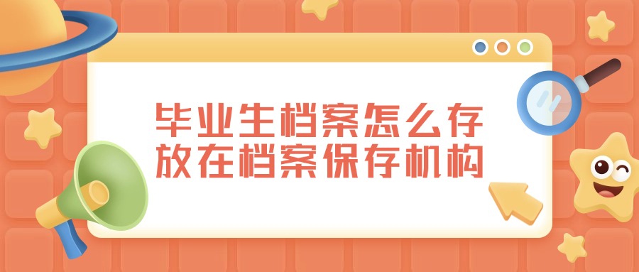 毕业生档案怎么存放在档案保存机构