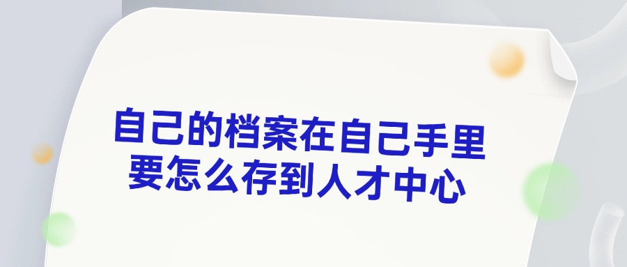 自己的档案在自己手里要怎么存到人才中心