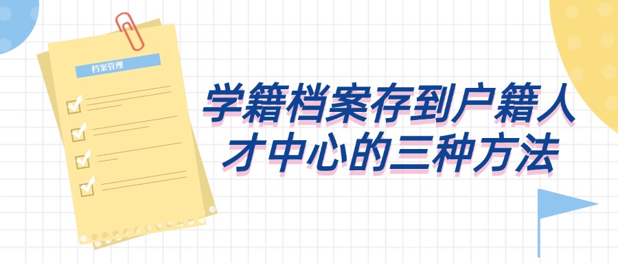 学籍档案存到户籍人才中心的三种方法