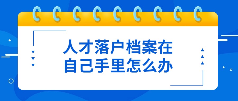 人才落户档案在自己手里怎么办