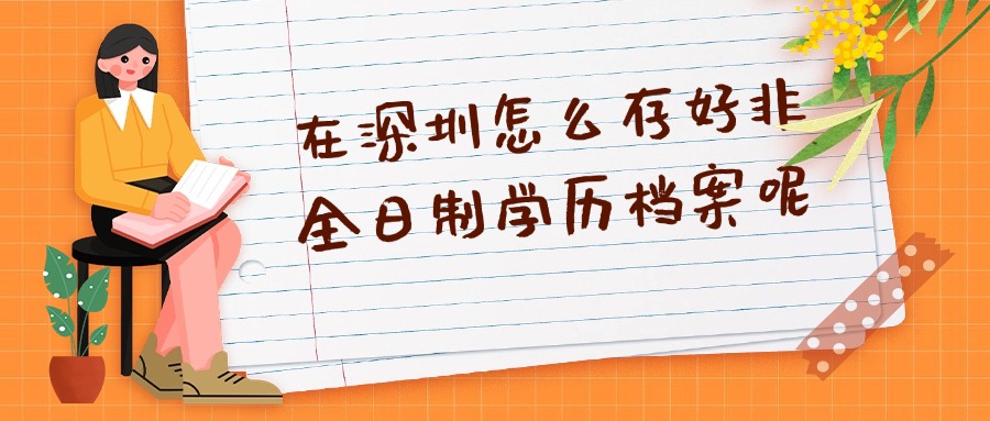 在深圳怎么存好非全日制学历档案