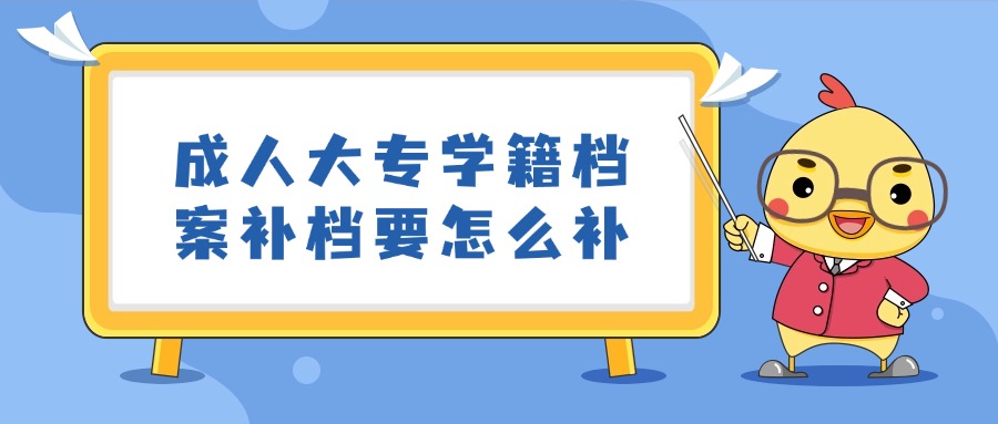 成人大专学籍档案补档要怎么补