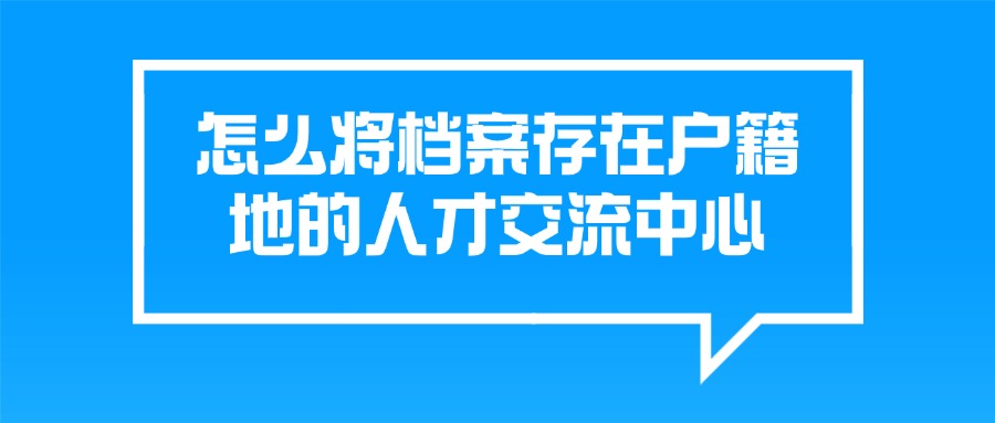 怎么将档案存在户籍地的人才交流中心