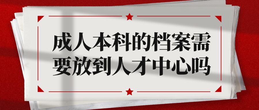 成人本科的档案需要放到人才中心吗