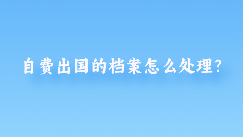 自费出国的档案怎么处理？
