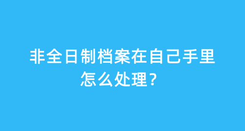 非全日制档案在自己手里怎么处理？