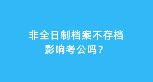 非全日制档案不存档影响考公吗？