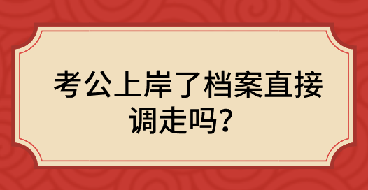 考公上岸了档案直接调走吗？