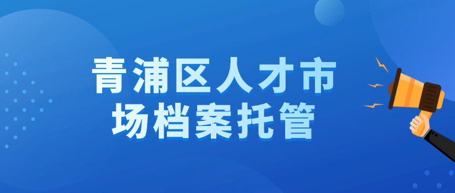 青浦区人才市场档案托管流程你知道吗?